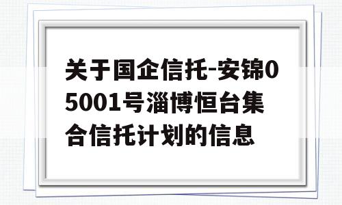 关于国企信托-安锦05001号淄博恒台集合信托计划的信息