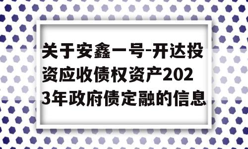 关于安鑫一号-开达投资应收债权资产2023年政府债定融的信息