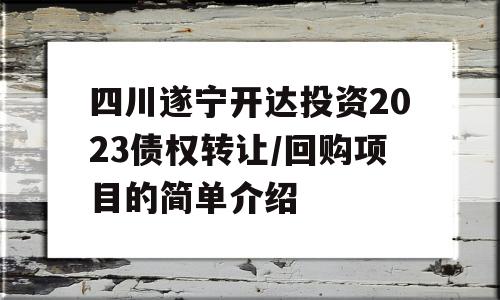 四川遂宁开达投资2023债权转让/回购项目的简单介绍