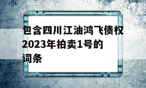 包含四川江油鸿飞债权2023年拍卖1号的词条