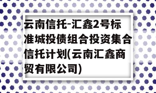 云南信托-汇鑫2号标准城投债组合投资集合信托计划(云南汇鑫商贸有限公司)