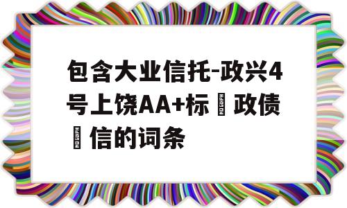 包含大业信托-政兴4号上饶AA+标‮政债‬信的词条