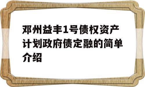 邓州益丰1号债权资产计划政府债定融的简单介绍