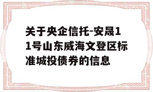 关于央企信托-安晟11号山东威海文登区标准城投债券的信息