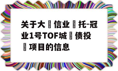 关于大‮信业‬托-冠业1号TOF城‮债投‬项目的信息