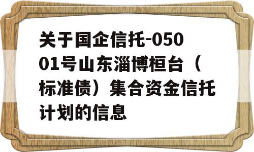 关于国企信托-05001号山东淄博桓台（标准债）集合资金信托计划的信息