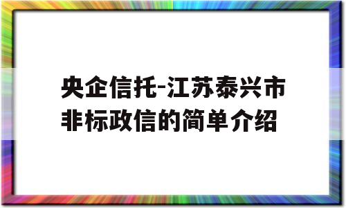 央企信托-江苏泰兴市非标政信的简单介绍