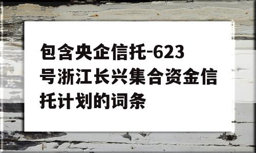 包含央企信托-623号浙江长兴集合资金信托计划的词条