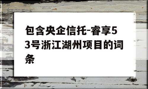 包含央企信托-睿享53号浙江湖州项目的词条