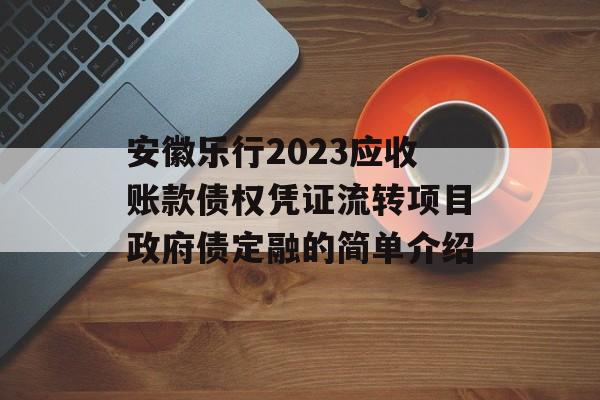 安徽乐行2023应收账款债权凭证流转项目政府债定融的简单介绍