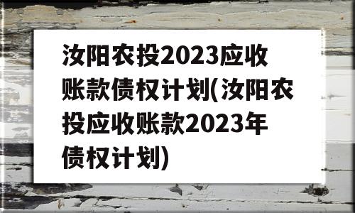 汝阳农投2023应收账款债权计划(汝阳农投应收账款2023年债权计划)