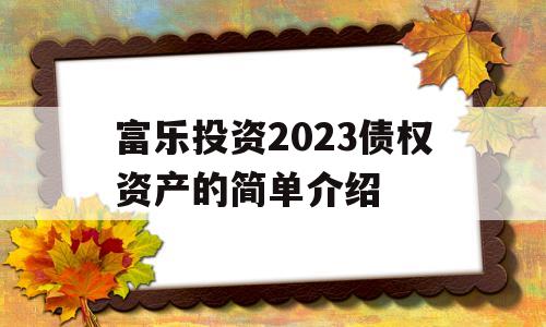 富乐投资2023债权资产的简单介绍