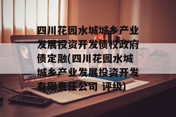 四川花园水城城乡产业发展投资开发债权政府债定融(四川花园水城城乡产业发展投资开发有限责任公司 评级)