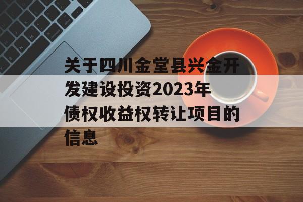 关于四川金堂县兴金开发建设投资2023年债权收益权转让项目的信息