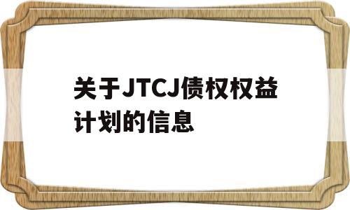 关于JTCJ债权权益计划的信息