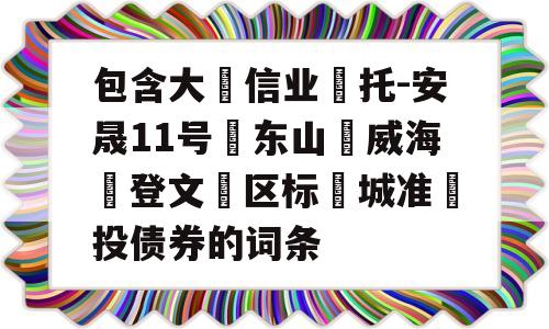 包含大‮信业‬托-安晟11号‮东山‬威海‮登文‬区标‮城准‬投债券的词条