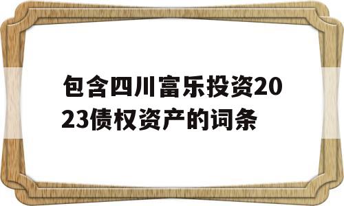 包含四川富乐投资2023债权资产的词条