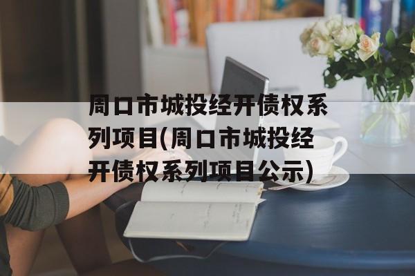 周口市城投经开债权系列项目(周口市城投经开债权系列项目公示)