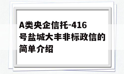 A类央企信托-416号盐城大丰非标政信的简单介绍