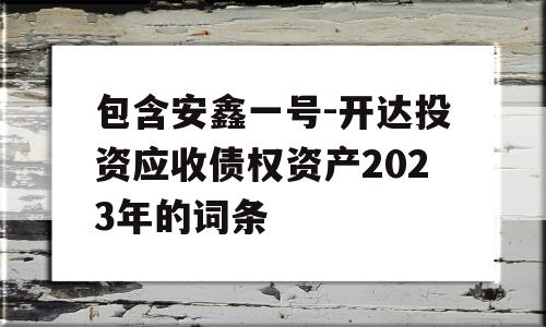 包含安鑫一号-开达投资应收债权资产2023年的词条