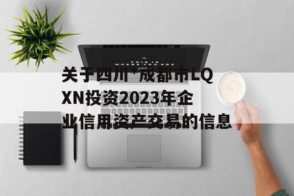 关于四川*成都市LQXN投资2023年企业信用资产交易的信息