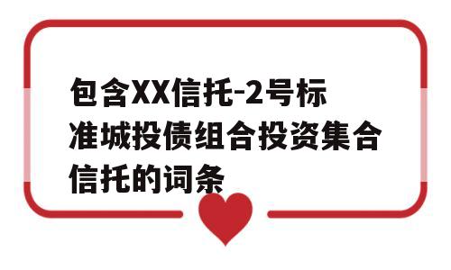 包含XX信托-2号标准城投债组合投资集合信托的词条