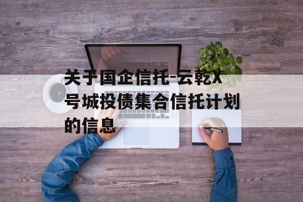 关于国企信托-云乾X号城投债集合信托计划的信息