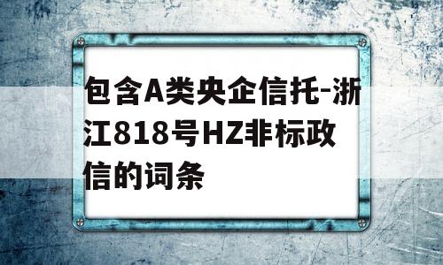 包含A类央企信托-浙江818号HZ非标政信的词条