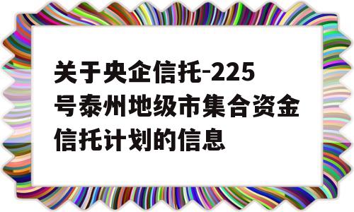 关于央企信托-225号泰州地级市集合资金信托计划的信息