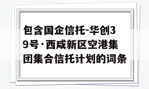 包含国企信托-华创39号·西咸新区空港集团集合信托计划的词条