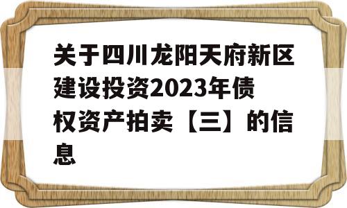 关于四川龙阳天府新区建设投资2023年债权资产拍卖【三】的信息