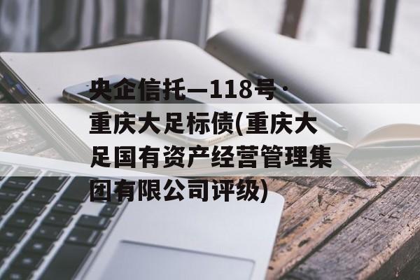 央企信托—118号·重庆大足标债(重庆大足国有资产经营管理集团有限公司评级)