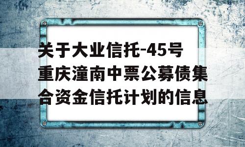 关于大业信托-45号重庆潼南中票公募债集合资金信托计划的信息