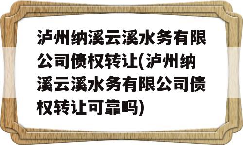 泸州纳溪云溪水务有限公司债权转让(泸州纳溪云溪水务有限公司债权转让可靠吗)