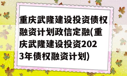 重庆武隆建设投资债权融资计划政信定融(重庆武隆建设投资2023年债权融资计划)