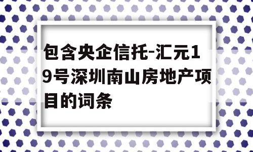 包含央企信托-汇元19号深圳南山房地产项目的词条