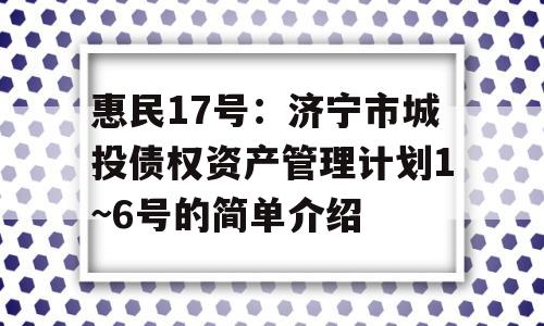 惠民17号：济宁市城投债权资产管理计划1~6号的简单介绍