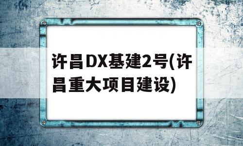 许昌DX基建2号(许昌重大项目建设)