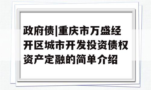 政府债|重庆市万盛经开区城市开发投资债权资产定融的简单介绍