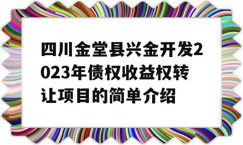 四川金堂县兴金开发2023年债权收益权转让项目的简单介绍