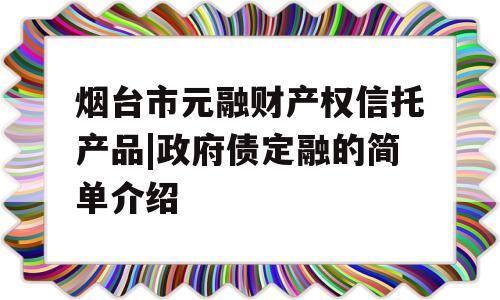 烟台市元融财产权信托产品|政府债定融的简单介绍