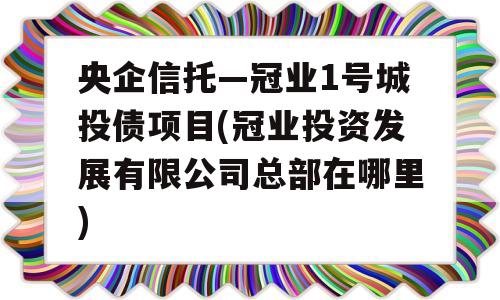 央企信托—冠业1号城投债项目(冠业投资发展有限公司总部在哪里)