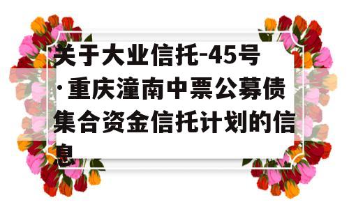 关于大业信托-45号·重庆潼南中票公募债集合资金信托计划的信息