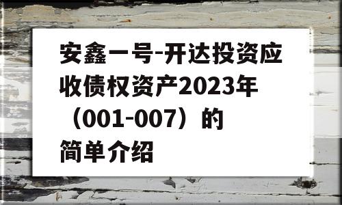 安鑫一号-开达投资应收债权资产2023年（001-007）的简单介绍