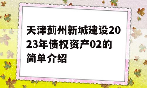 天津蓟州新城建设2023年债权资产02的简单介绍