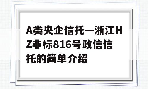 A类央企信托—浙江HZ非标816号政信信托的简单介绍