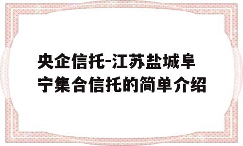 央企信托-江苏盐城阜宁集合信托的简单介绍