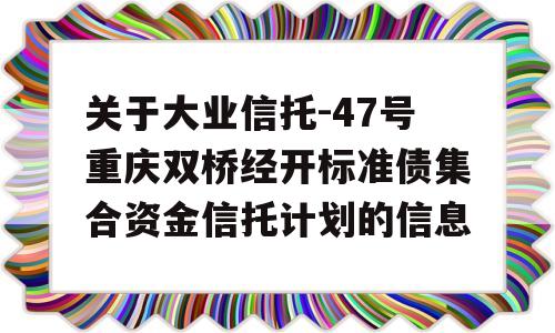 关于大业信托-47号重庆双桥经开标准债集合资金信托计划的信息