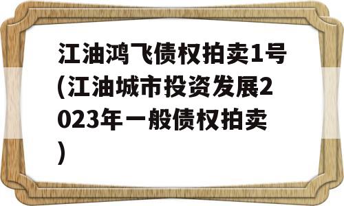 江油鸿飞债权拍卖1号(江油城市投资发展2023年一般债权拍卖)