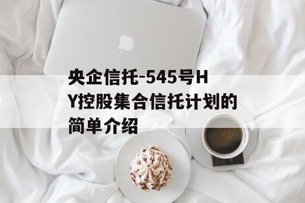 央企信托-545号HY控股集合信托计划的简单介绍